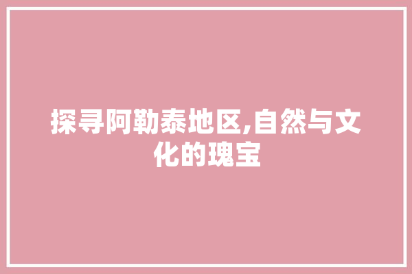 探寻阿勒泰地区,自然与文化的瑰宝