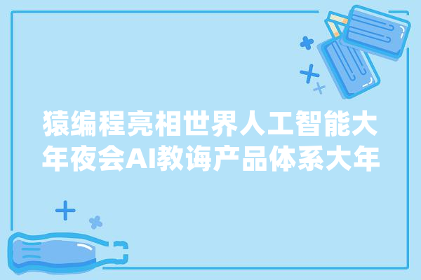 猿编程亮相世界人工智能大年夜会AI教诲产品体系大年夜放异彩_人工智能_系列 AI简讯