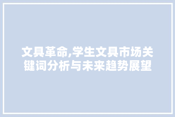 文具革命,学生文具市场关键词分析与未来趋势展望