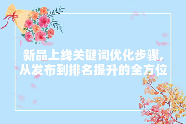 新品上线关键词优化步骤,从发布到排名提升的全方位指导