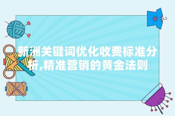 新洲关键词优化收费标准分析,精准营销的黄金法则