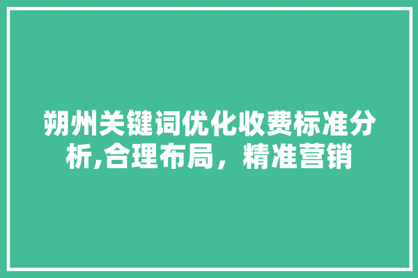 朔州关键词优化收费标准分析,合理布局，精准营销