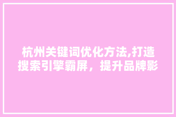 杭州关键词优化方法,打造搜索引擎霸屏，提升品牌影响力