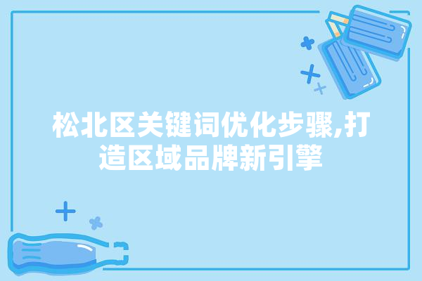 松北区关键词优化步骤,打造区域品牌新引擎