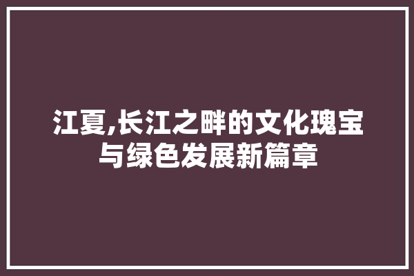 江夏,长江之畔的文化瑰宝与绿色发展新篇章