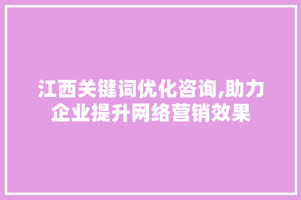 江西关键词优化咨询,助力企业提升网络营销效果