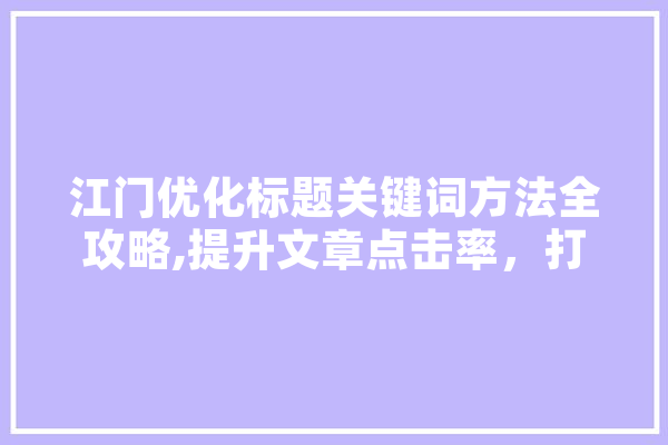 江门优化标题关键词方法全攻略,提升文章点击率，打造爆款内容 云服务