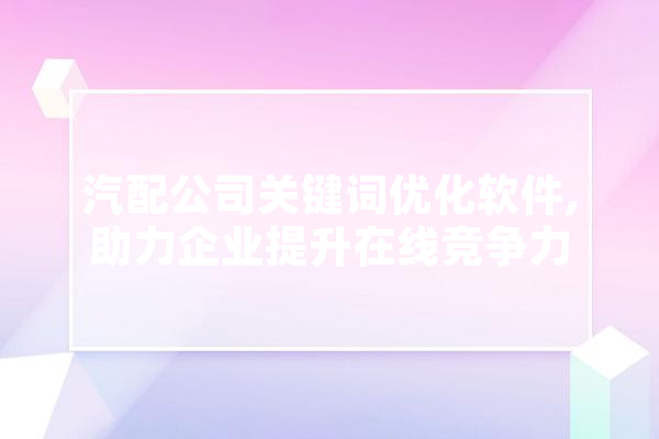 汽配公司关键词优化软件,助力企业提升在线竞争力