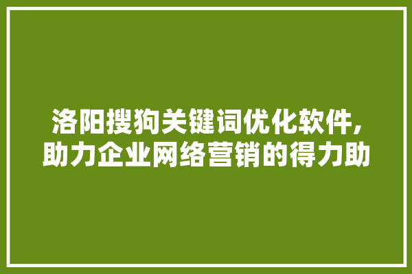 洛阳搜狗关键词优化软件,助力企业网络营销的得力助手