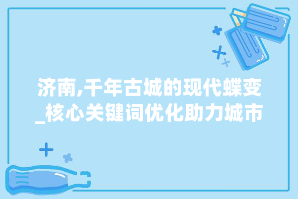 济南,千年古城的现代蝶变_核心关键词优化助力城市品牌升级 文字写作