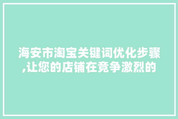 海安市淘宝关键词优化步骤,让您的店铺在竞争激烈的市场中脱颖而出 科技快讯