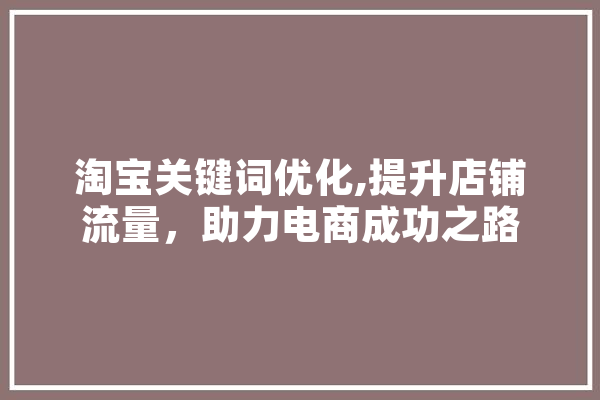 淘宝关键词优化,提升店铺流量，助力电商成功之路