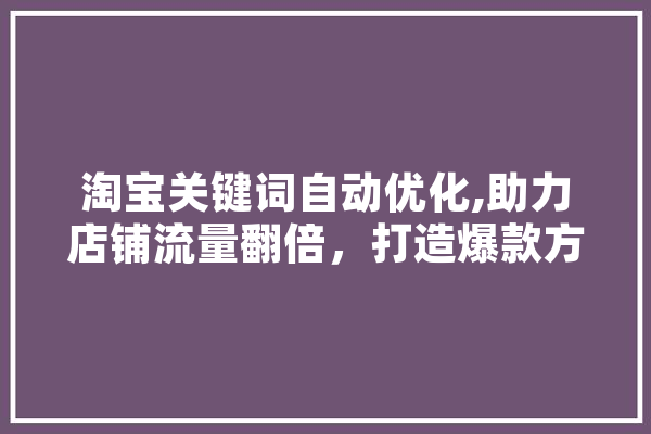 淘宝关键词自动优化,助力店铺流量翻倍，打造爆款方法