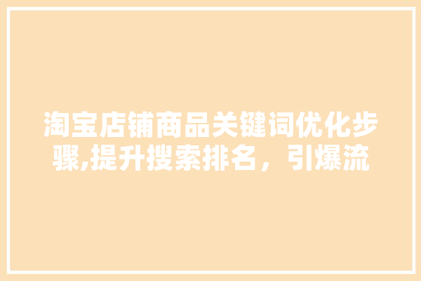 淘宝店铺商品关键词优化步骤,提升搜索排名，引爆流量