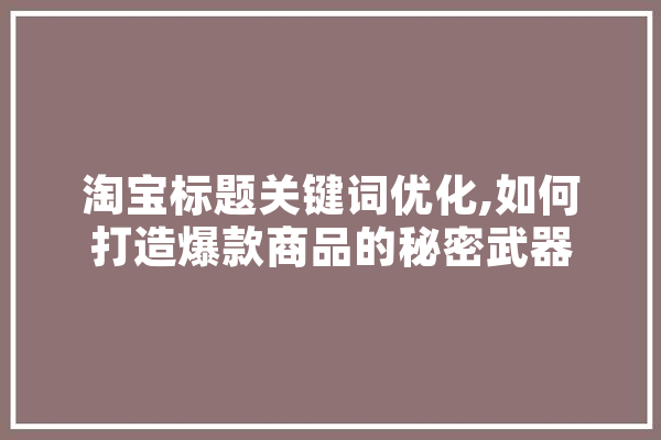 淘宝标题关键词优化,如何打造爆款商品的秘密武器