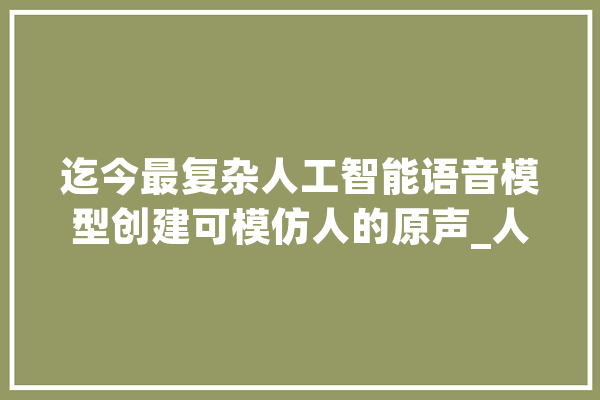 迄今最复杂人工智能语音模型创建可模仿人的原声_人工智能_措辞 智能问答