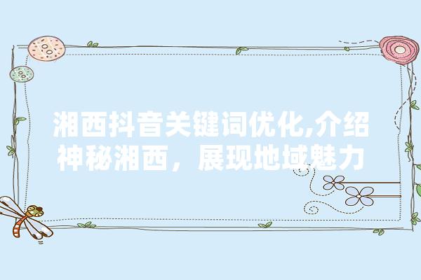 湘西抖音关键词优化,介绍神秘湘西，展现地域魅力