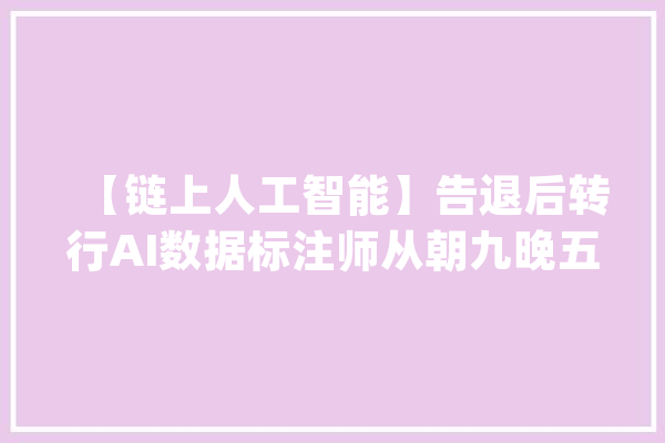 【链上人工智能】告退后转行AI数据标注师从朝九晚五到百万身家_工作_课程 AI快讯