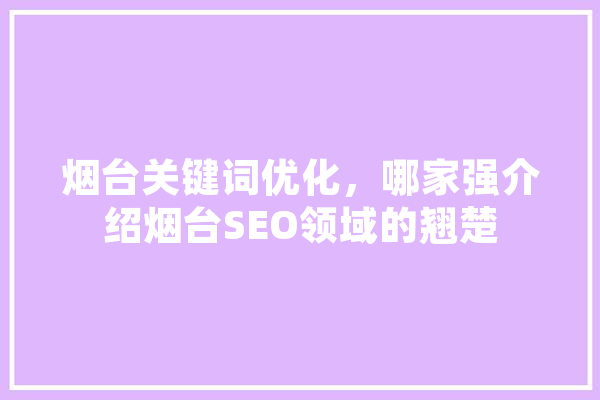 烟台关键词优化，哪家强介绍烟台SEO领域的翘楚