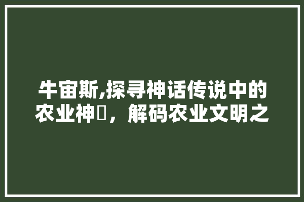 牛宙斯,探寻神话传说中的农业神祇，解码农业文明之源