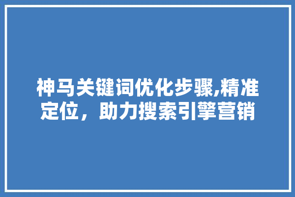 神马关键词优化步骤,精准定位，助力搜索引擎营销