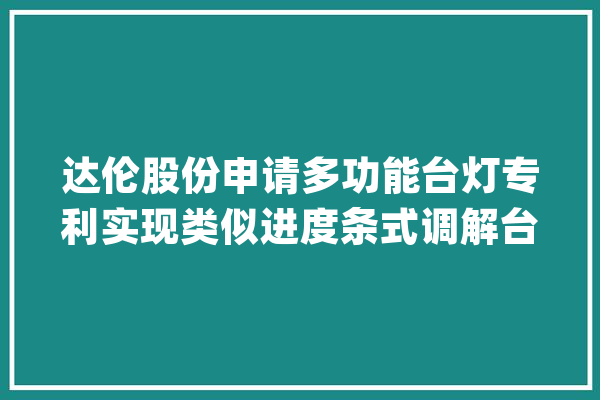 达伦股份申请多功能台灯专利实现类似进度条式调解台灯的亮度_按键_盖板 云服务