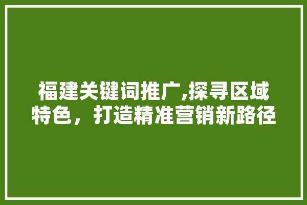福建关键词推广,探寻区域特色，打造精准营销新路径