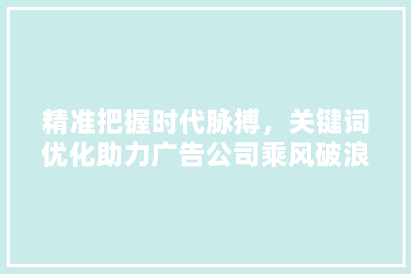 精准把握时代脉搏，关键词优化助力广告公司乘风破浪