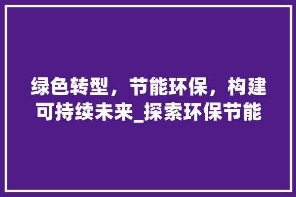 绿色转型，节能环保，构建可持续未来_探索环保节能的关键词优化之路