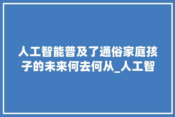 人工智能普及了通俗家庭孩子的未来何去何从_人工智能_科技 AI快讯