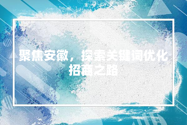 聚焦安徽，探索关键词优化招商之路