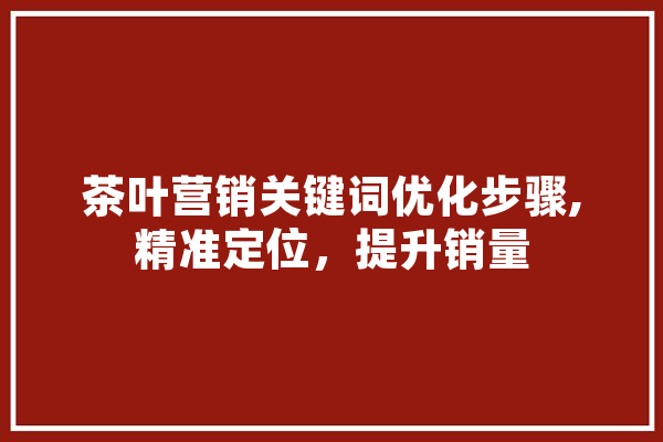 茶叶营销关键词优化步骤,精准定位，提升销量
