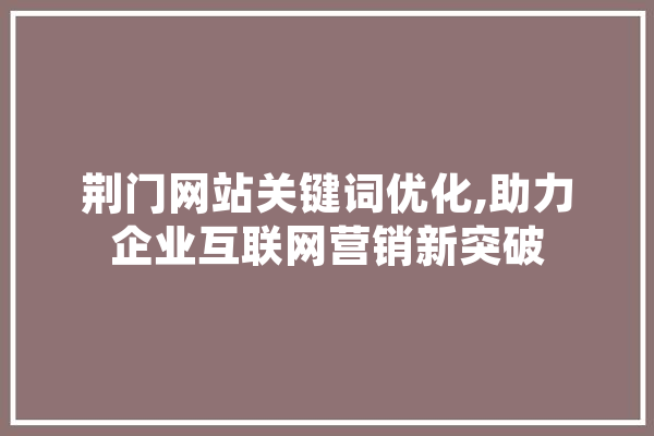 荆门网站关键词优化,助力企业互联网营销新突破