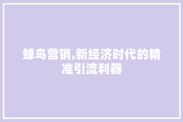 蜂鸟营销,新经济时代的精准引流利器