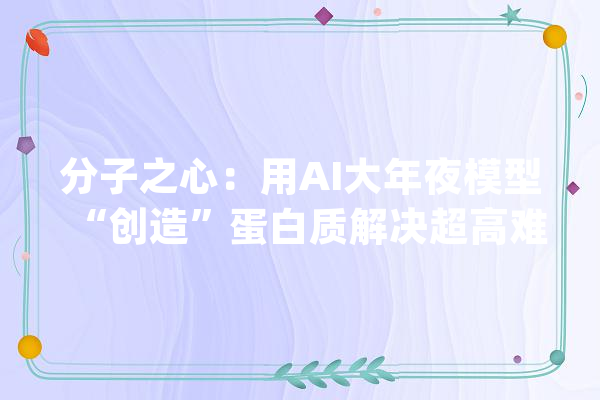 分子之心：用AI大年夜模型“创造”蛋白质解决超高难度家当问题_家当_卵白质