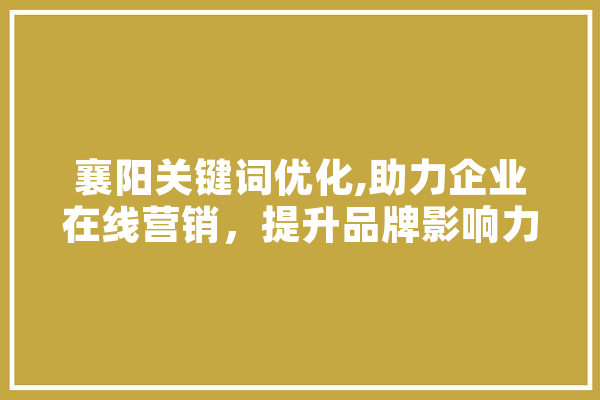 襄阳关键词优化,助力企业在线营销，提升品牌影响力