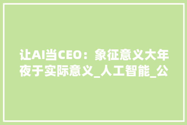 让AI当CEO：象征意义大年夜于实际意义_人工智能_公司 文字写作