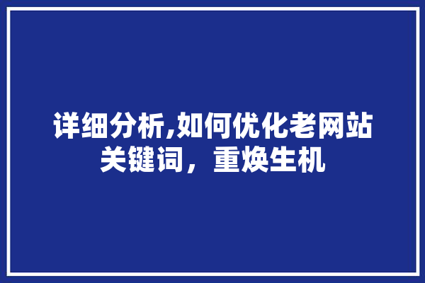 详细分析,如何优化老网站关键词，重焕生机