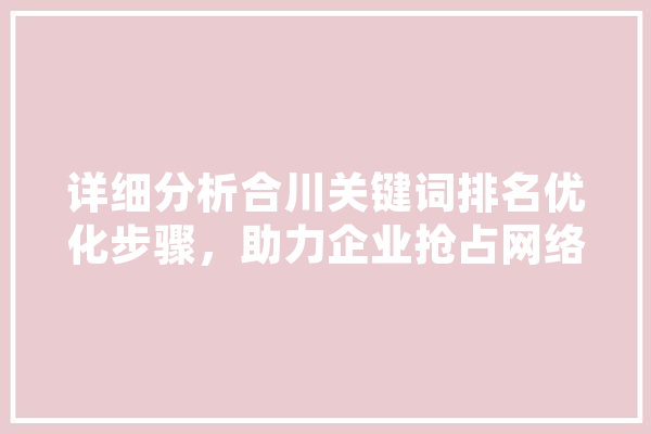 详细分析合川关键词排名优化步骤，助力企业抢占网络市场先机