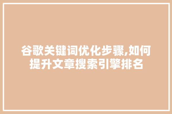 谷歌关键词优化步骤,如何提升文章搜索引擎排名 智能助手