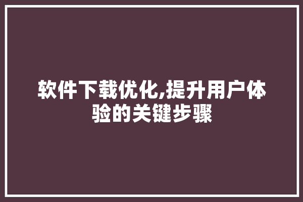 软件下载优化,提升用户体验的关键步骤 智能助手
