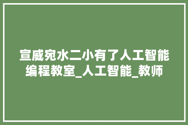 宣威宛水二小有了人工智能编程教室_人工智能_教师 绘影字幕