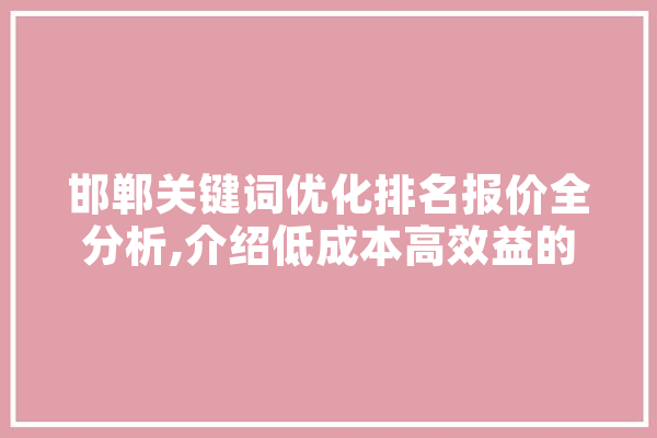 邯郸关键词优化排名报价全分析,介绍低成本高效益的SEO步骤 科技快讯