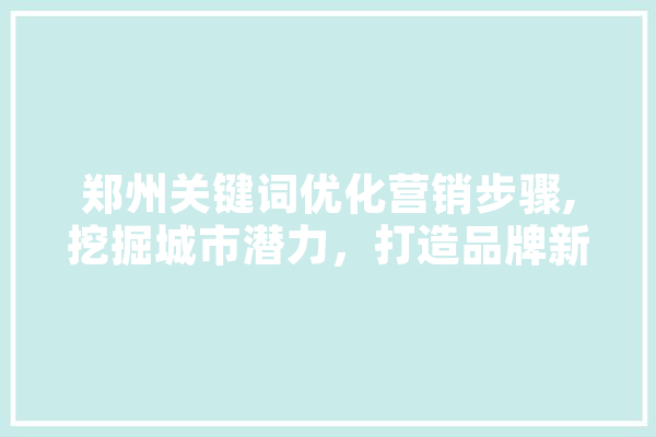 郑州关键词优化营销步骤,挖掘城市潜力，打造品牌新高度