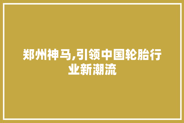 郑州神马,引领中国轮胎行业新潮流 计算机