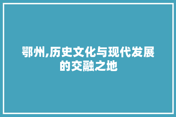 鄂州,历史文化与现代发展的交融之地