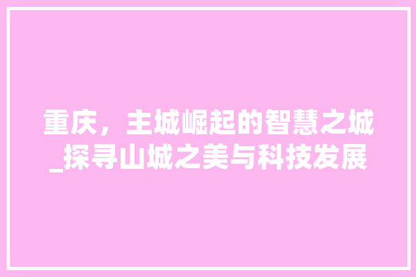 重庆，主城崛起的智慧之城_探寻山城之美与科技发展