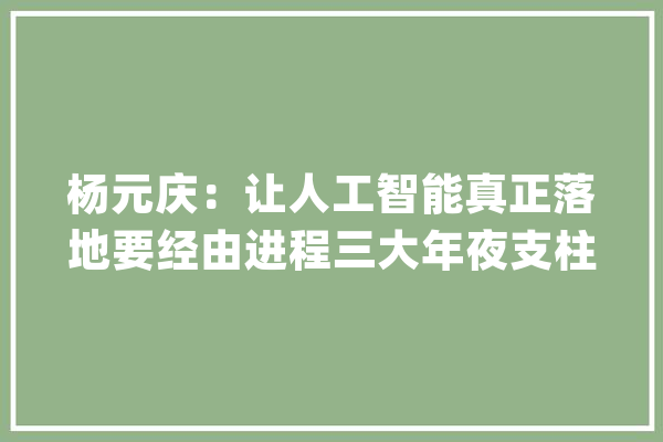 杨元庆：让人工智能真正落地要经由进程三大年夜支柱_智能_人工智能 智能写作