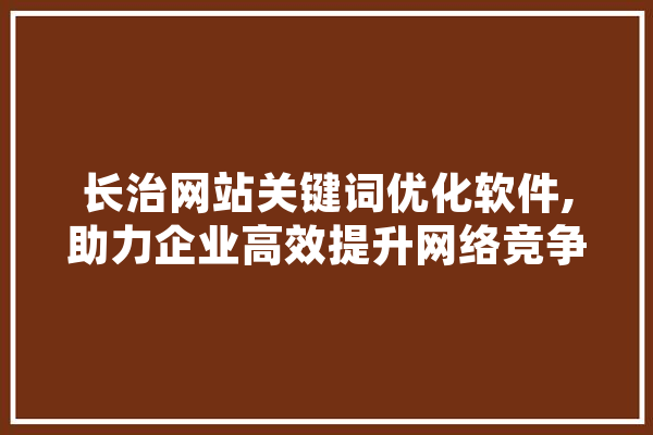 长治网站关键词优化软件,助力企业高效提升网络竞争力