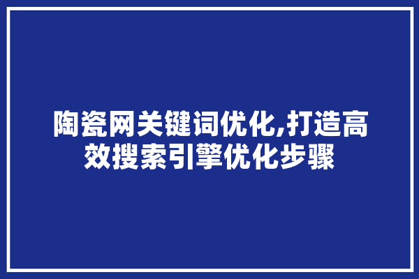 陶瓷网关键词优化,打造高效搜索引擎优化步骤 绘影字幕
